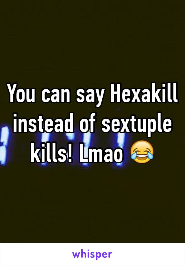 You can say Hexakill instead of sextuple kills! Lmao 😂