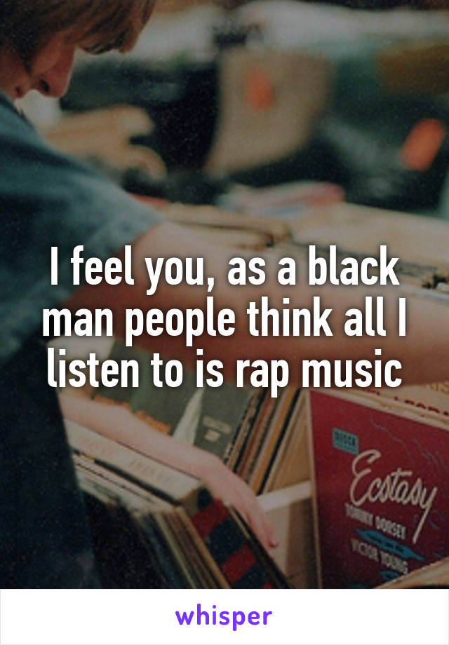 I feel you, as a black man people think all I listen to is rap music
