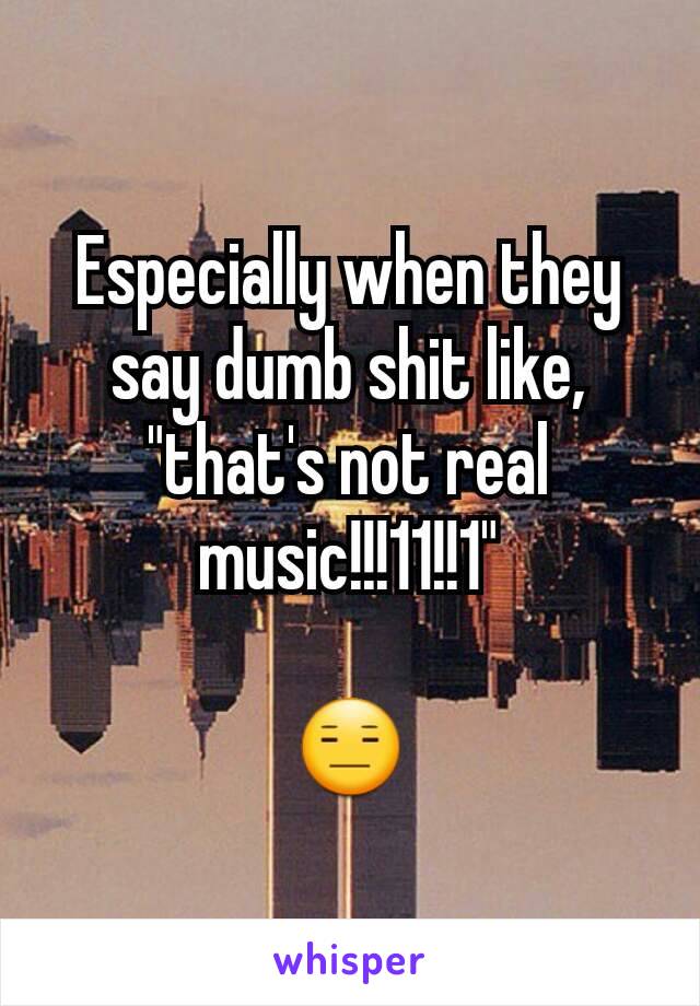 Especially when they say dumb shit like,  "that's not real music!!!11!!1"

😑