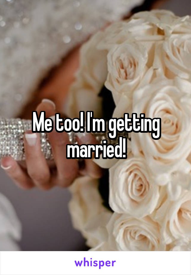 Me too! I'm getting married!