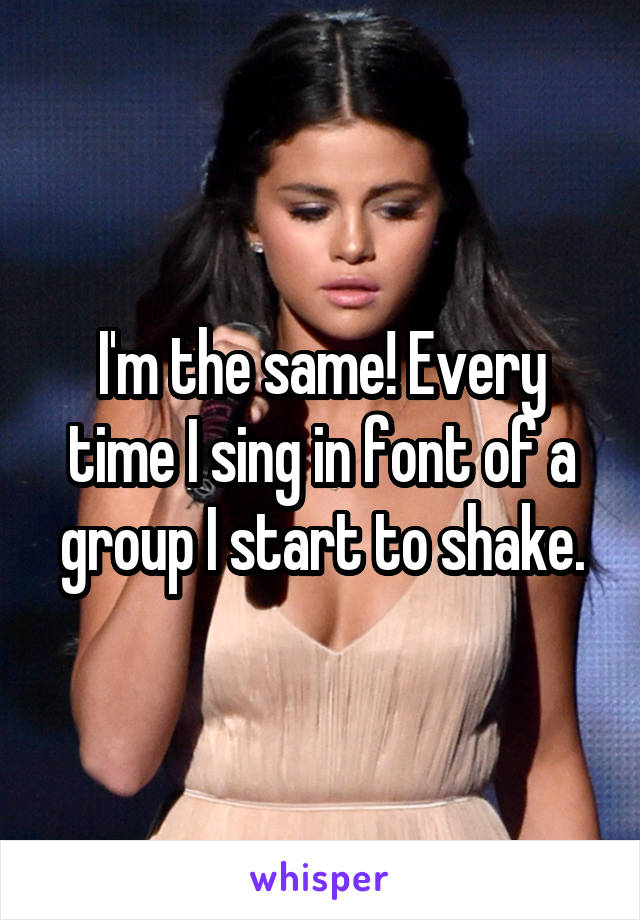 I'm the same! Every time I sing in font of a group I start to shake.