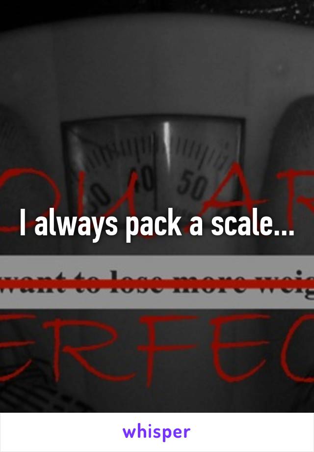 I always pack a scale...