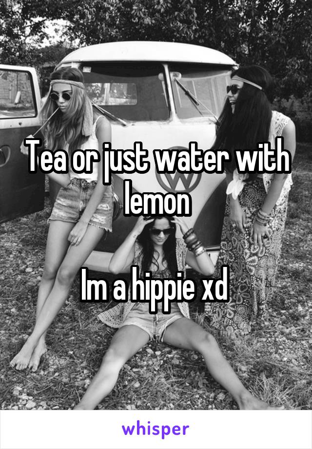 Tea or just water with lemon

Im a hippie xd 