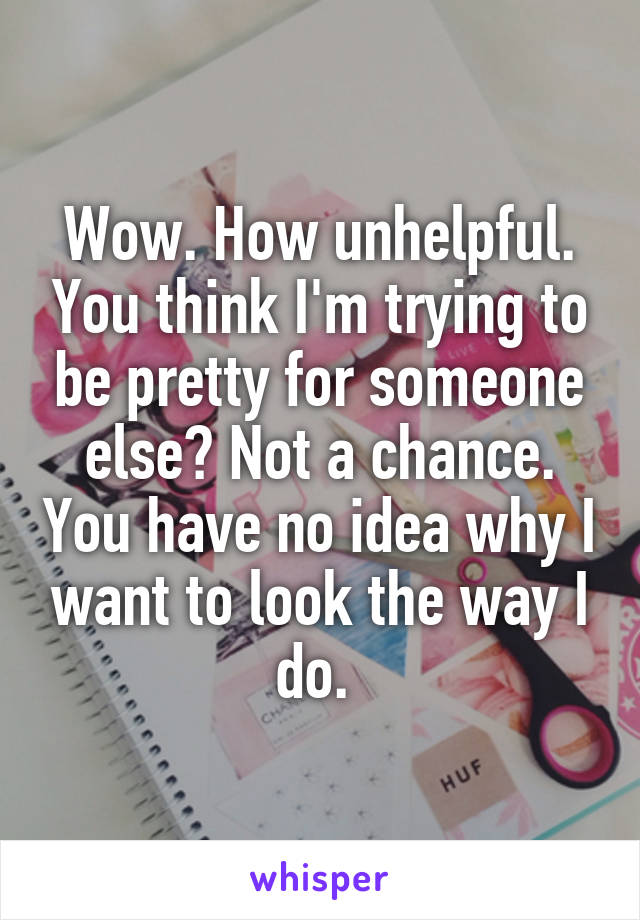 Wow. How unhelpful. You think I'm trying to be pretty for someone else? Not a chance. You have no idea why I want to look the way I do. 