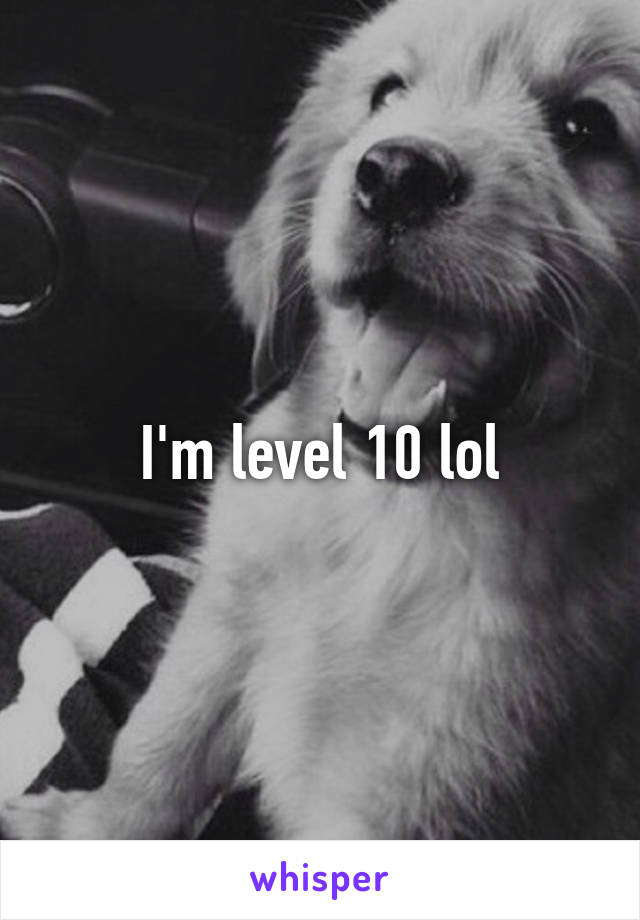 I'm level 10 lol