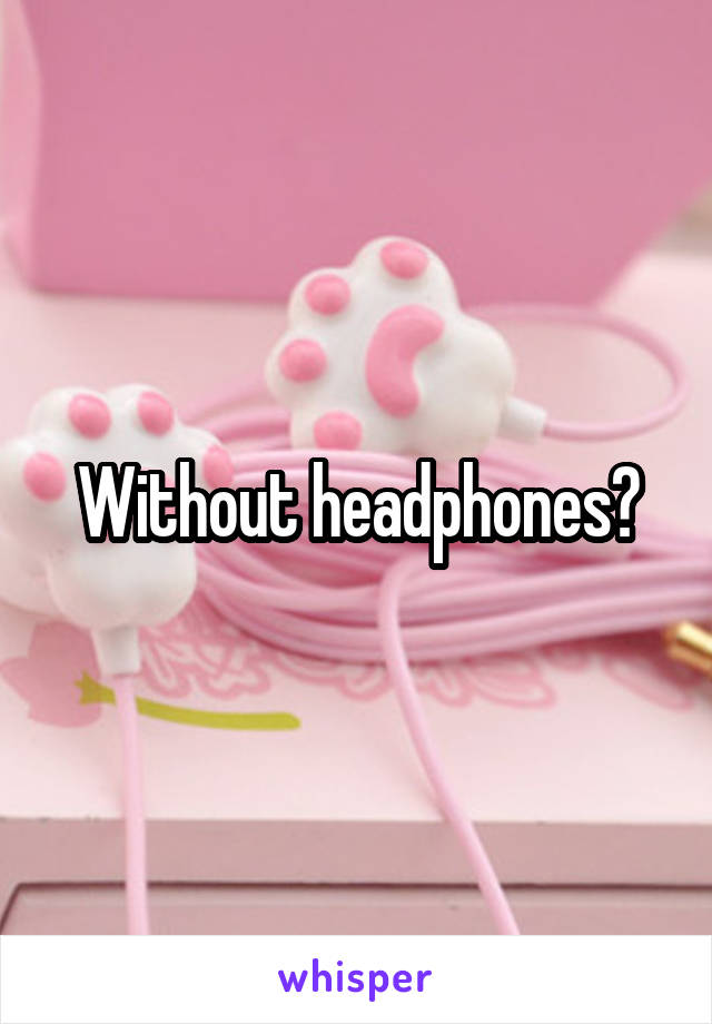 Without headphones?