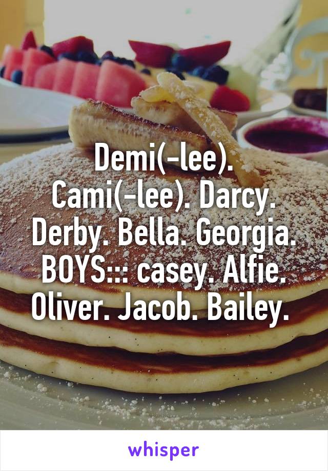 Demi(-lee). Cami(-lee). Darcy. Derby. Bella. Georgia. BOYS::: casey. Alfie. Oliver. Jacob. Bailey. 