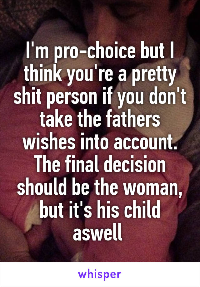 I'm pro-choice but I think you're a pretty shit person if you don't take the fathers wishes into account. The final decision should be the woman, but it's his child aswell 