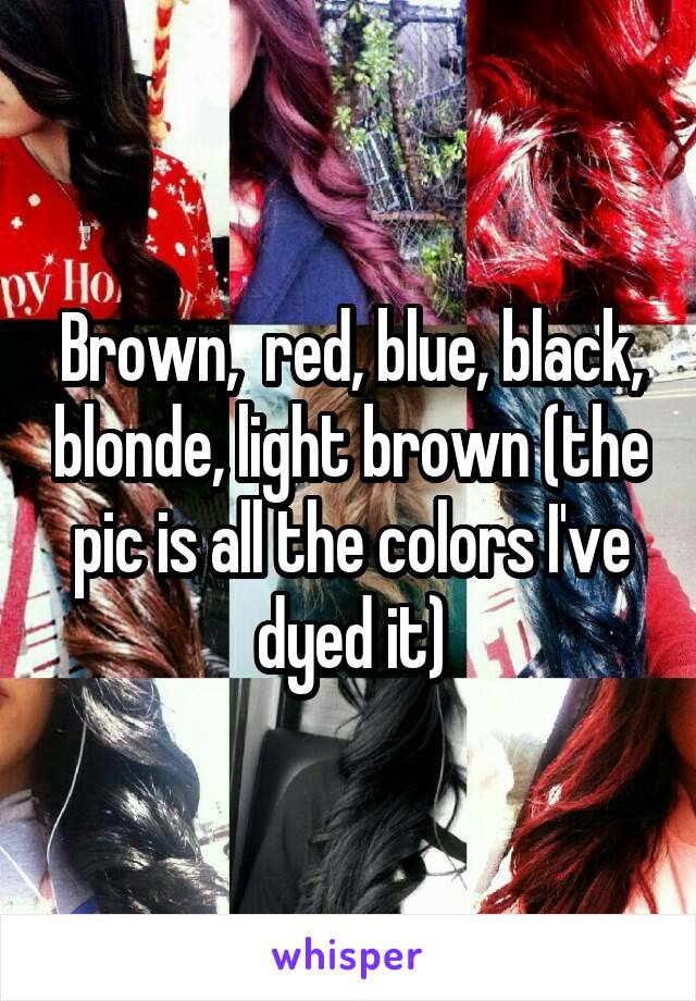 Brown,  red, blue, black, blonde, light brown (the pic is all the colors I've dyed it)