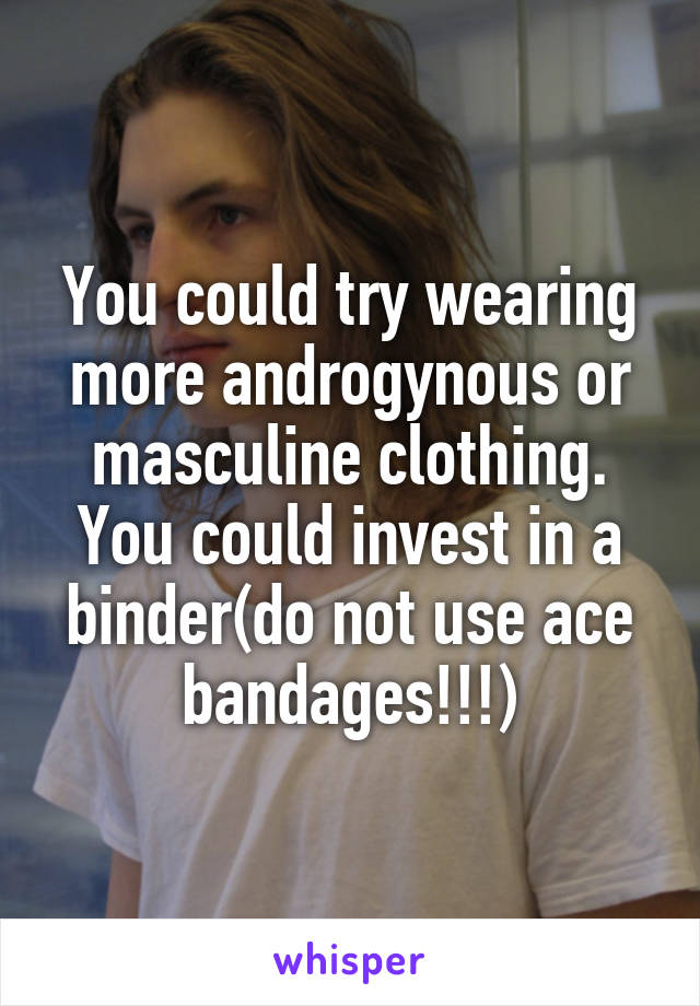 You could try wearing more androgynous or masculine clothing. You could invest in a binder(do not use ace bandages!!!)