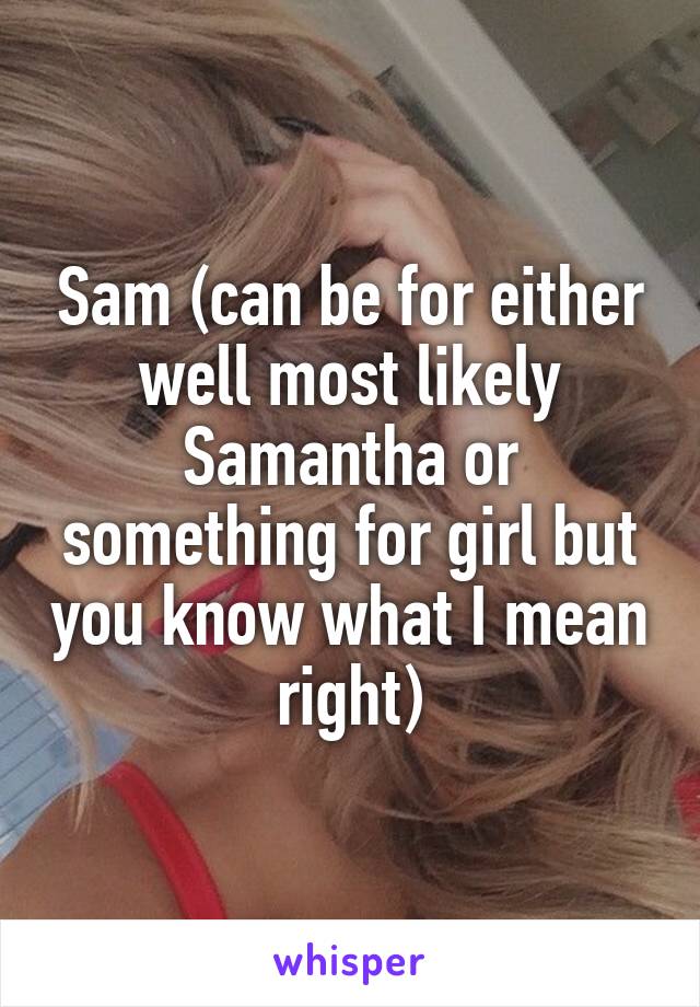 Sam (can be for either well most likely Samantha or something for girl but you know what I mean right)