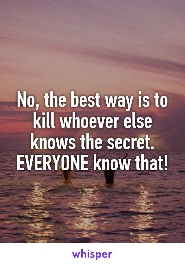 No, the best way is to kill whoever else knows the secret. EVERYONE know that!