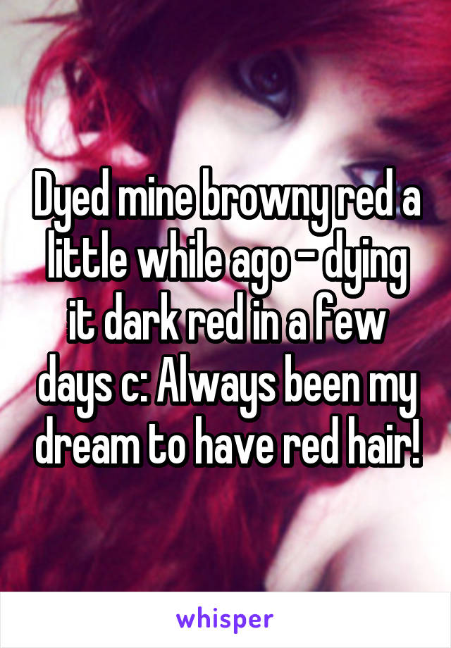 Dyed mine browny red a little while ago - dying it dark red in a few days c: Always been my dream to have red hair!