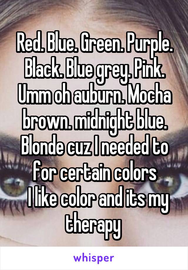 Red. Blue. Green. Purple. Black. Blue grey. Pink. Umm oh auburn. Mocha brown. midnight blue. Blonde cuz I needed to for certain colors
  I like color and its my therapy 