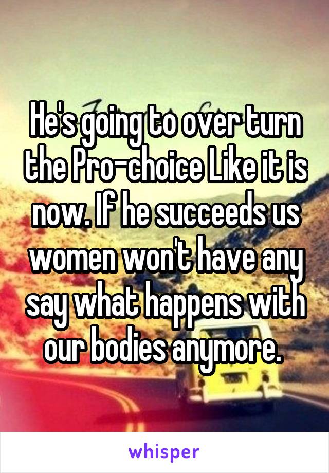 He's going to over turn the Pro-choice Like it is now. If he succeeds us women won't have any say what happens with our bodies anymore. 