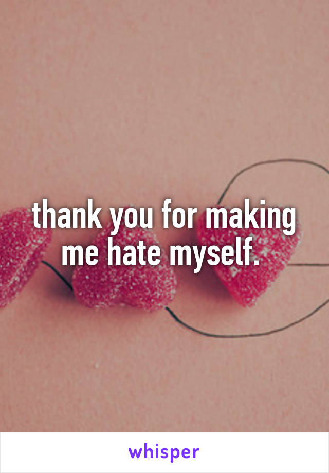 thank you for making me hate myself. 