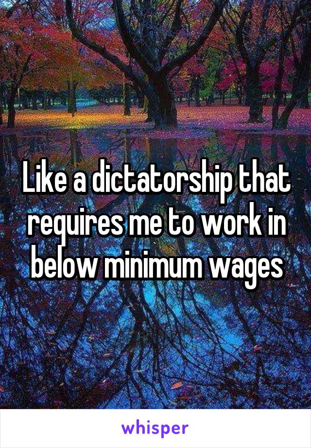 Like a dictatorship that requires me to work in below minimum wages