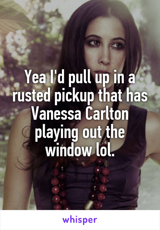 Yea I'd pull up in a rusted pickup that has Vanessa Carlton playing out the window lol.