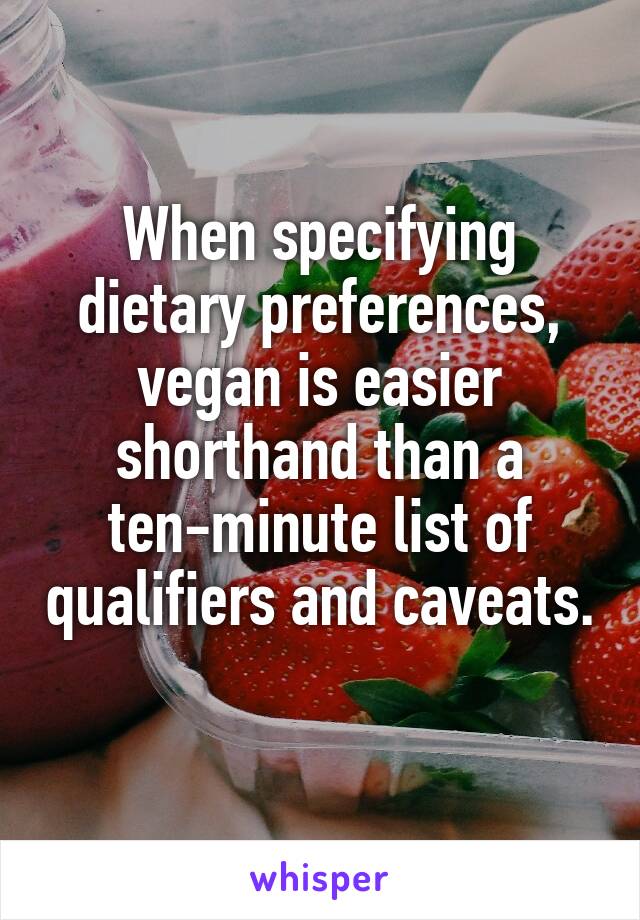 When specifying dietary preferences, vegan is easier shorthand than a ten-minute list of qualifiers and caveats. 