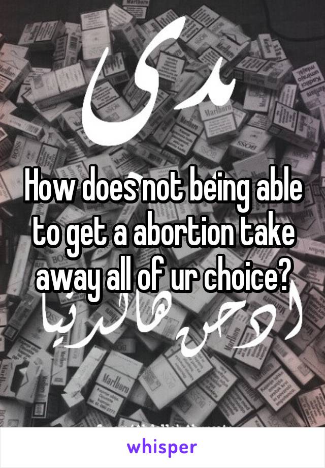 How does not being able to get a abortion take away all of ur choice?