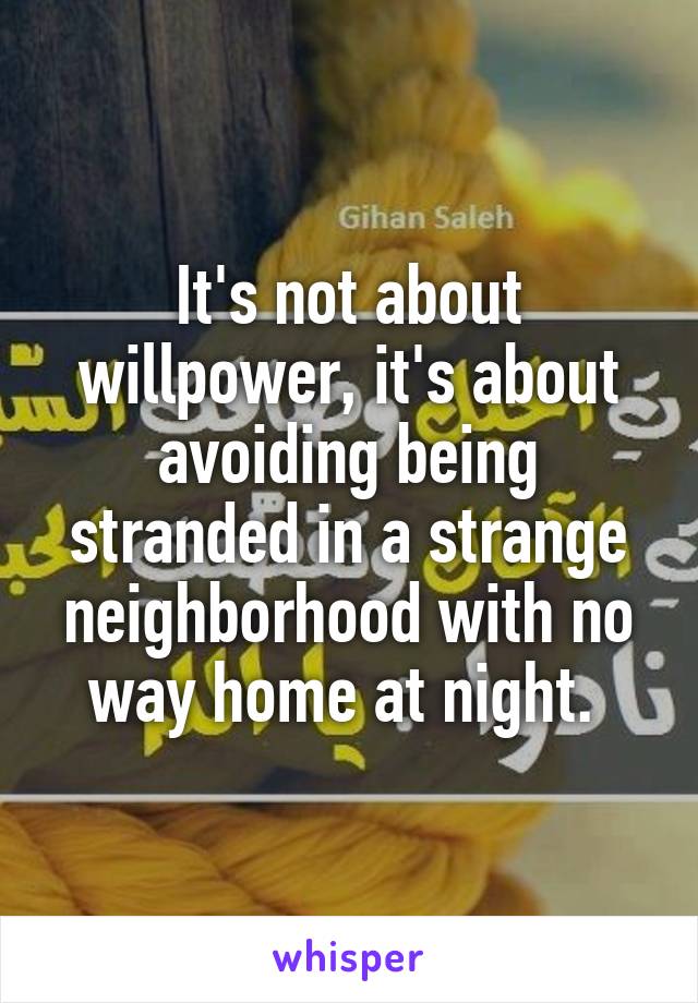 It's not about willpower, it's about avoiding being stranded in a strange neighborhood with no way home at night. 