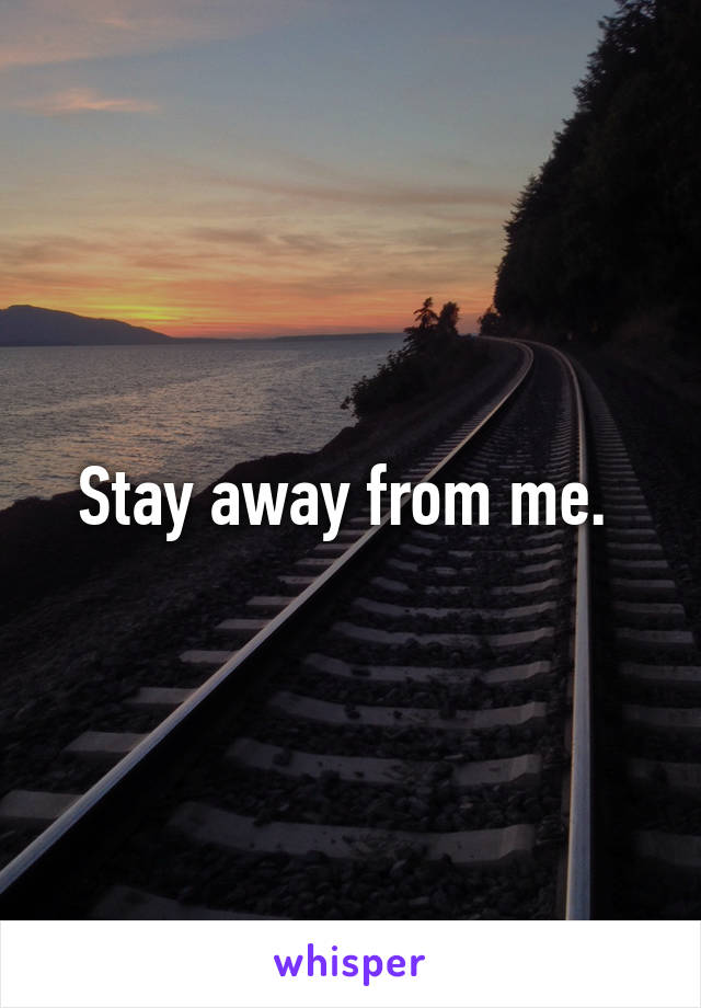 Stay away from me. 