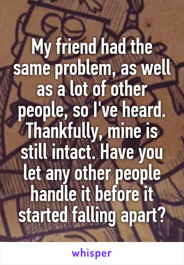 My friend had the same problem, as well as a lot of other people, so I've heard. Thankfully, mine is still intact. Have you let any other people handle it before it started falling apart?