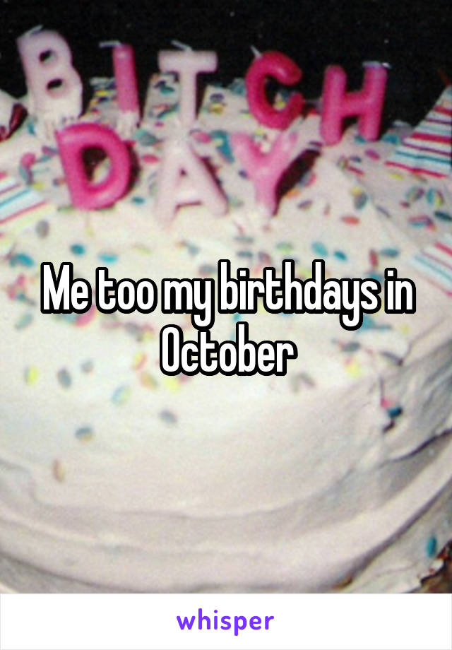 Me too my birthdays in October