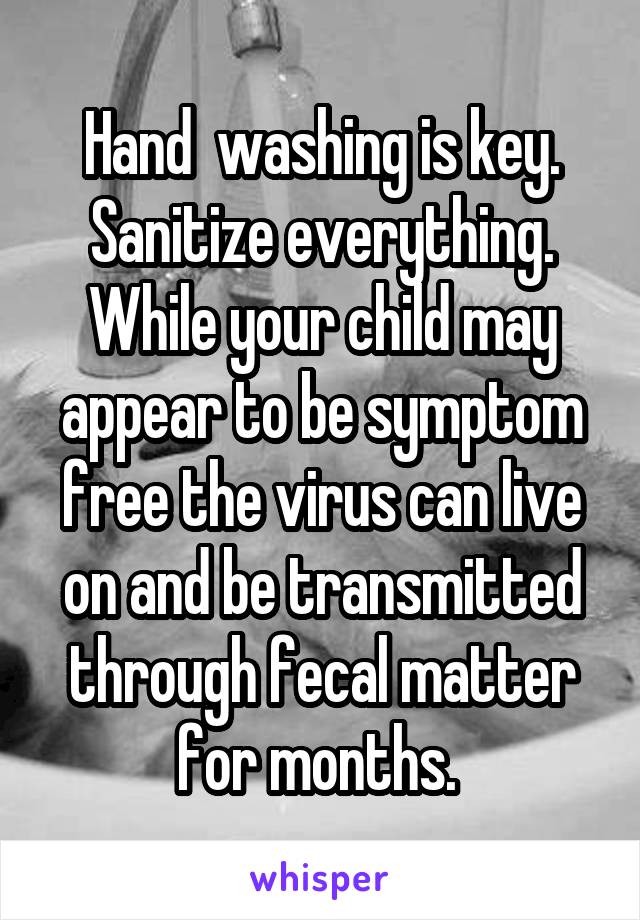 Hand  washing is key. Sanitize everything. While your child may appear to be symptom free the virus can live on and be transmitted through fecal matter for months. 