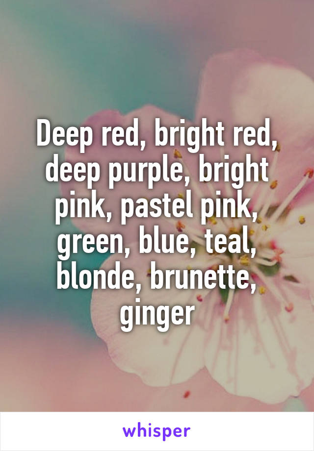 Deep red, bright red, deep purple, bright pink, pastel pink, green, blue, teal, blonde, brunette, ginger