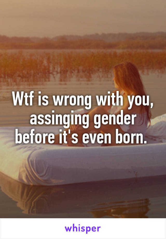 Wtf is wrong with you, assinging gender before it's even born. 