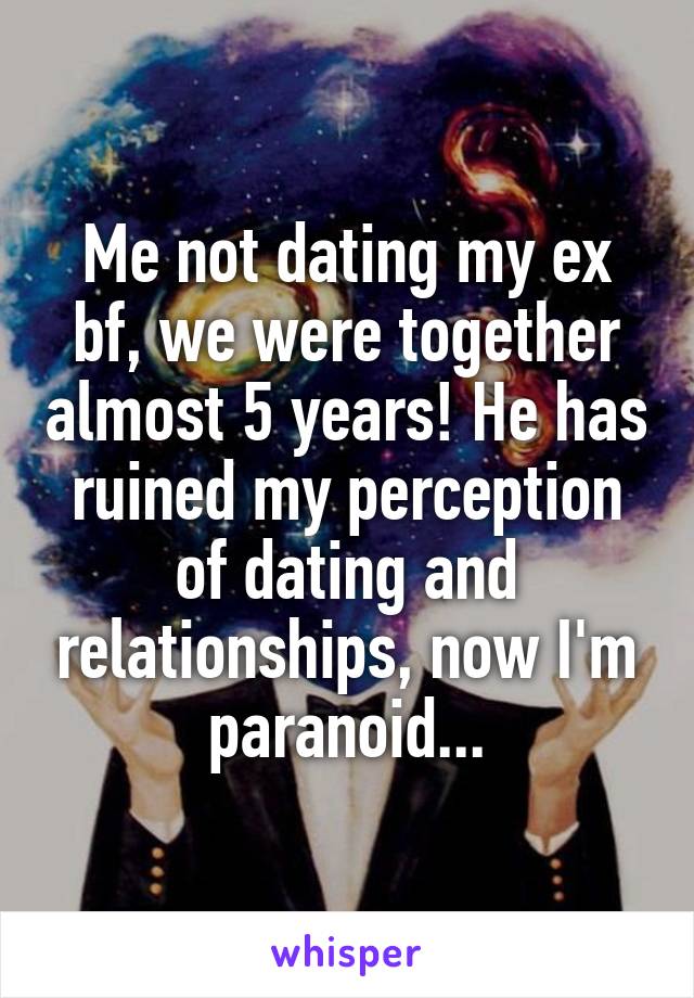 Me not dating my ex bf, we were together almost 5 years! He has ruined my perception of dating and relationships, now I'm paranoid...