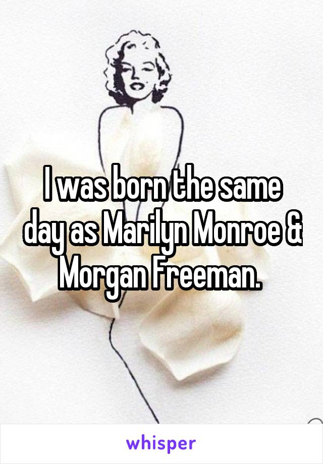 I was born the same day as Marilyn Monroe & Morgan Freeman. 