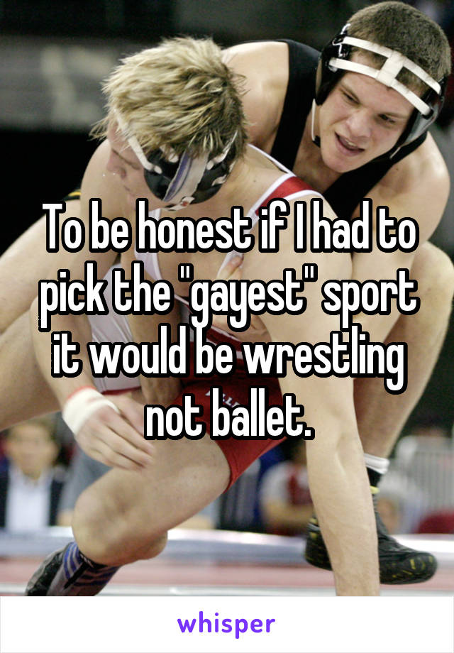 To be honest if I had to pick the "gayest" sport it would be wrestling not ballet.
