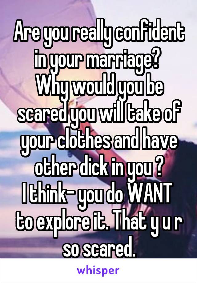 Are you really confident in your marriage? 
Why would you be scared you will take of your clothes and have other dick in you ?
I think- you do WANT  to explore it. That y u r so scared.