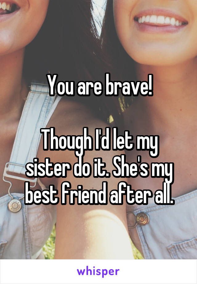 You are brave!

Though I'd let my sister do it. She's my best friend after all.