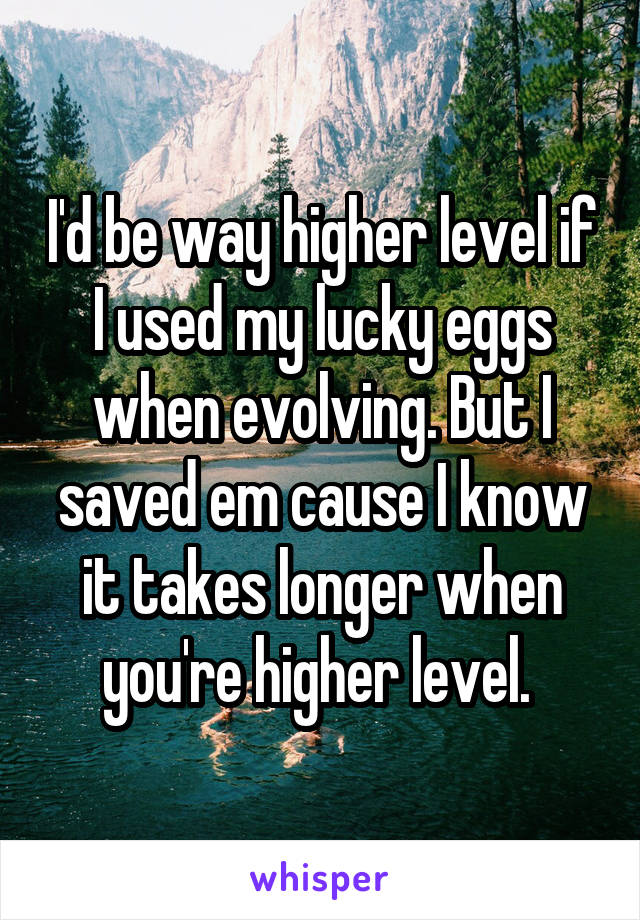 I'd be way higher level if I used my lucky eggs when evolving. But I saved em cause I know it takes longer when you're higher level. 