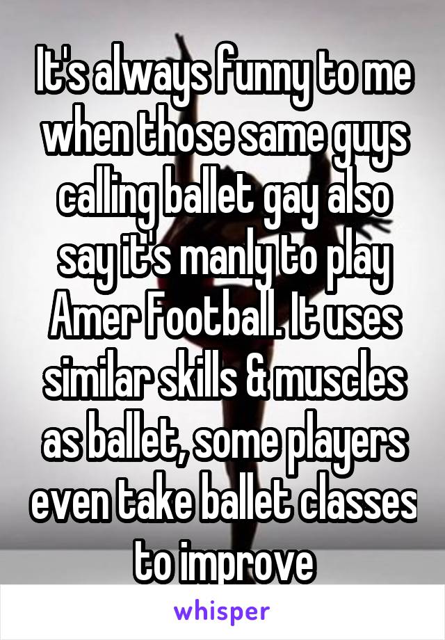 It's always funny to me when those same guys calling ballet gay also say it's manly to play Amer Football. It uses similar skills & muscles as ballet, some players even take ballet classes to improve