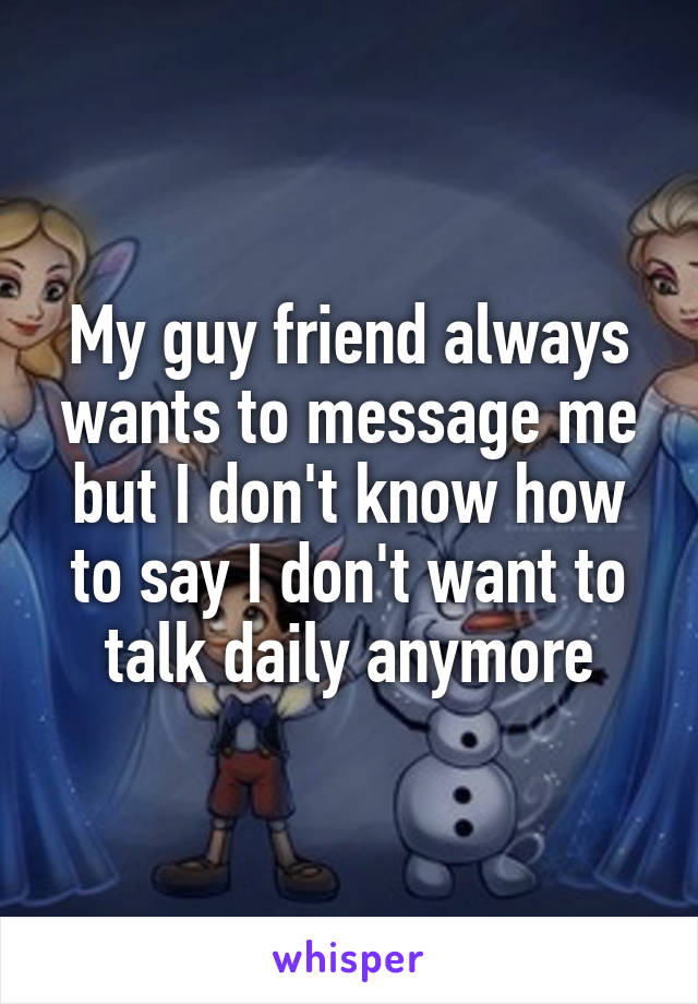 My guy friend always wants to message me but I don't know how to say I don't want to talk daily anymore
