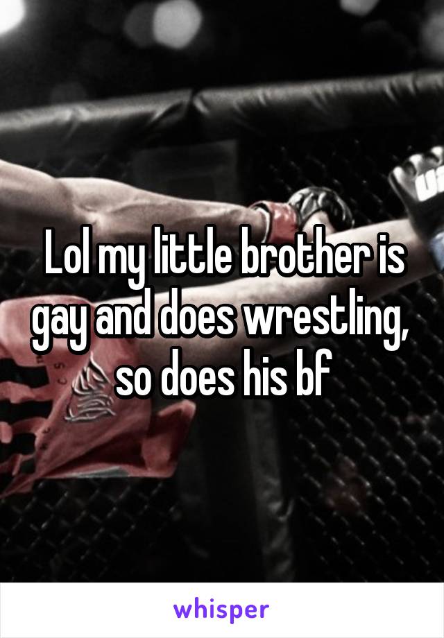 Lol my little brother is gay and does wrestling,  so does his bf