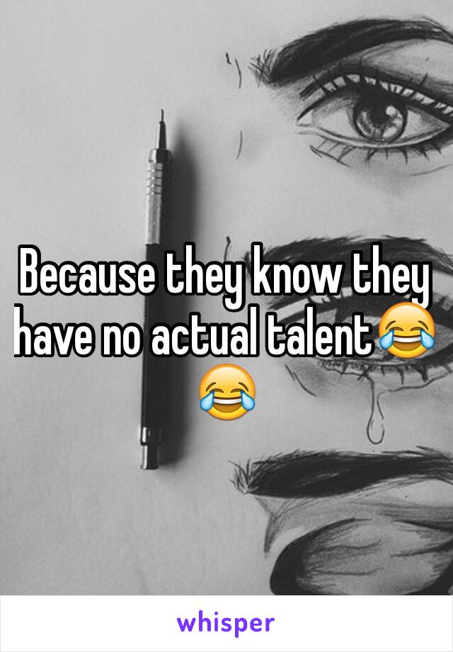 Because they know they have no actual talent😂😂