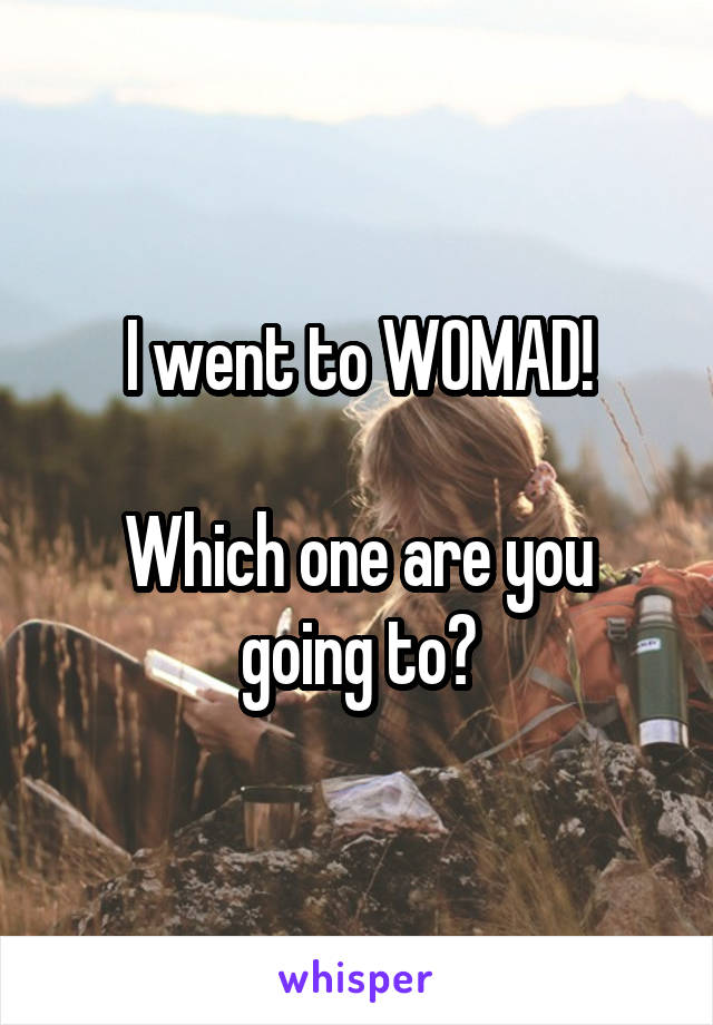 I went to WOMAD!

Which one are you going to?