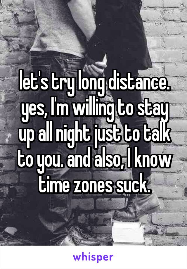 let's try long distance. yes, I'm willing to stay up all night just to talk to you. and also, I know time zones suck.