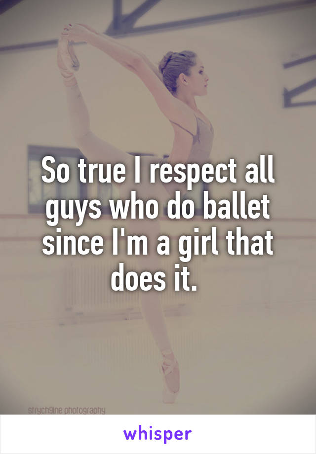 So true I respect all guys who do ballet since I'm a girl that does it. 