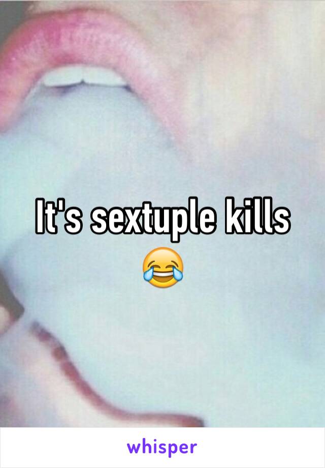 It's sextuple kills 😂