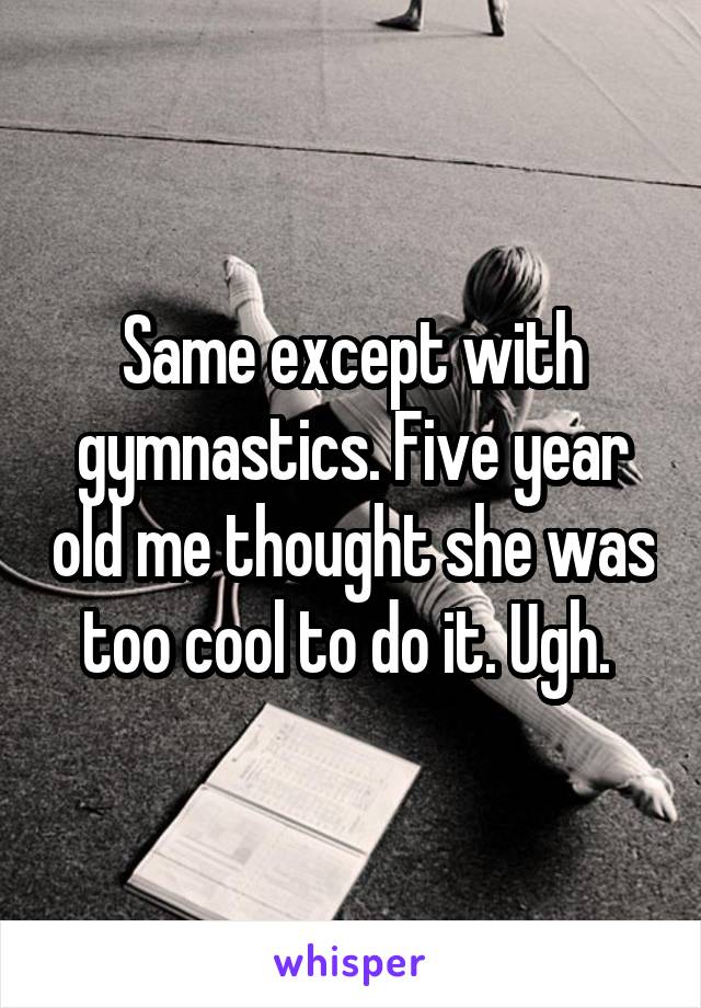 Same except with gymnastics. Five year old me thought she was too cool to do it. Ugh. 