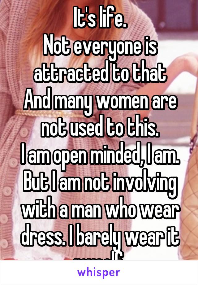 It's life.
Not everyone is attracted to that
And many women are not used to this.
I am open minded, I am.
But I am not involving with a man who wear dress. I barely wear it myself.