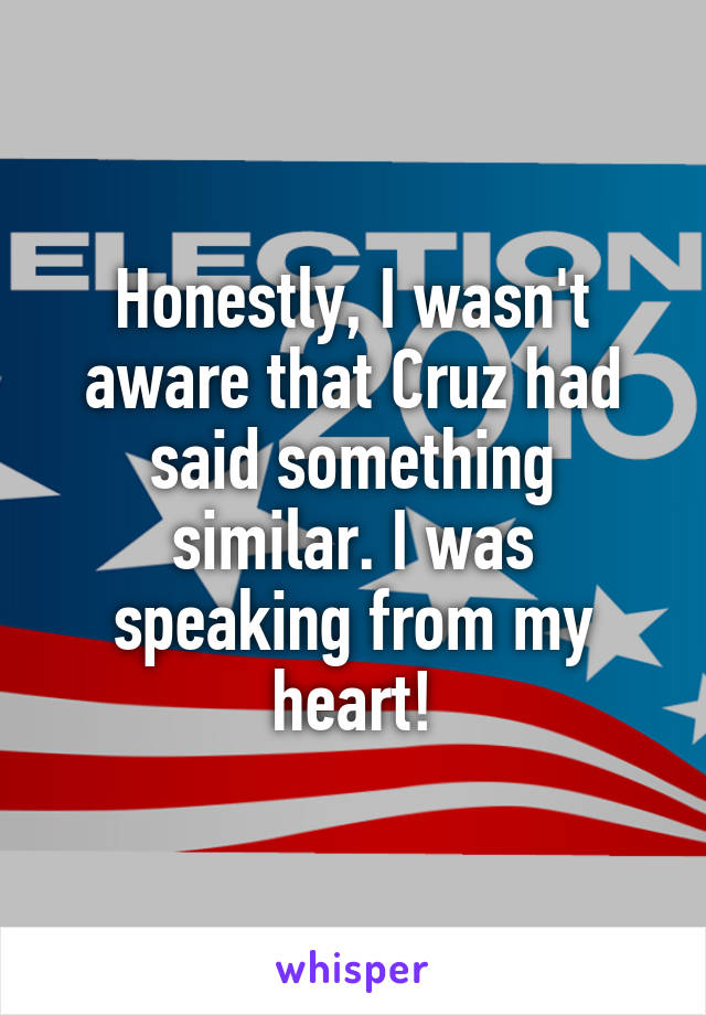 Honestly, I wasn't aware that Cruz had said something similar. I was speaking from my heart!