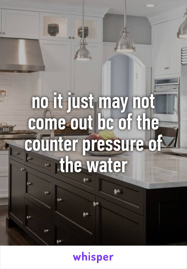 no it just may not come out bc of the counter pressure of the water