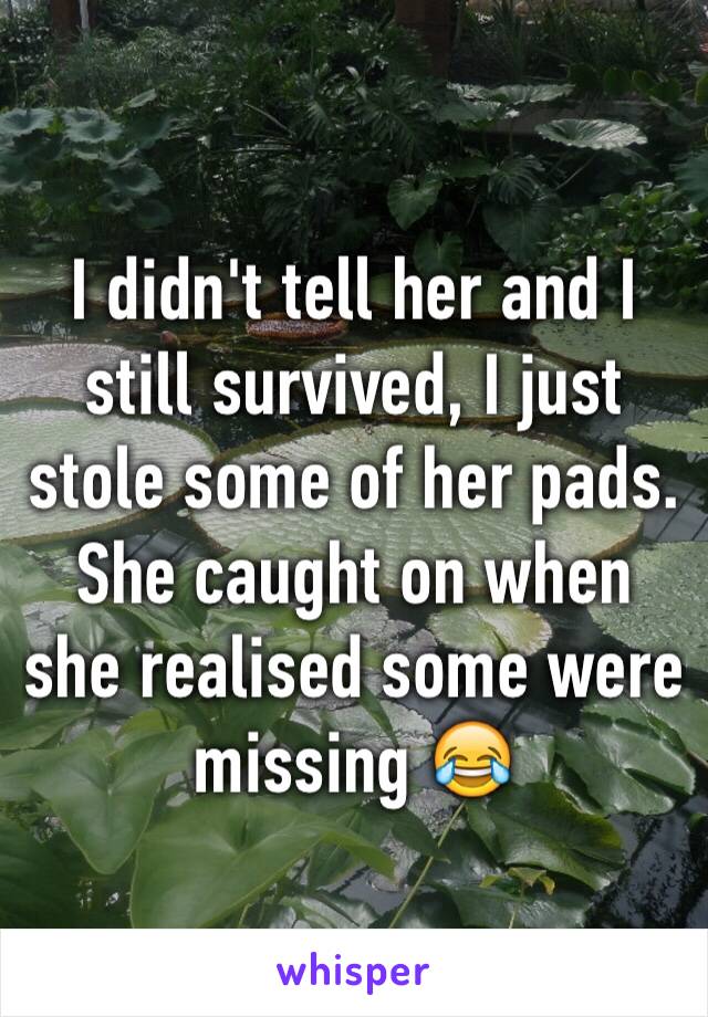 I didn't tell her and I still survived, I just stole some of her pads. She caught on when she realised some were missing 😂